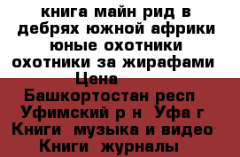 книга майн рид в дебрях южной африки,юные охотники,охотники за жирафами › Цена ­ 10 - Башкортостан респ., Уфимский р-н, Уфа г. Книги, музыка и видео » Книги, журналы   